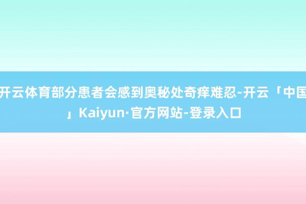 开云体育部分患者会感到奥秘处奇痒难忍-开云「中国」Kaiyun·官方网站-登录入口