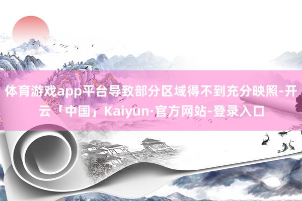 体育游戏app平台导致部分区域得不到充分映照-开云「中国」Kaiyun·官方网站-登录入口